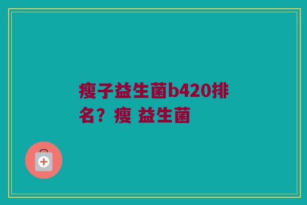瘦子益生菌b420排名？瘦 益生菌