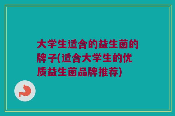 大学生适合的益生菌的牌子(适合大学生的优质益生菌品牌推荐)