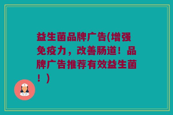 益生菌品牌广告(增强免疫力，改善肠道！品牌广告推荐有效益生菌！)