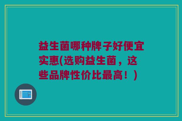 益生菌哪种牌子好便宜实惠(选购益生菌，这些品牌性价比最高！)