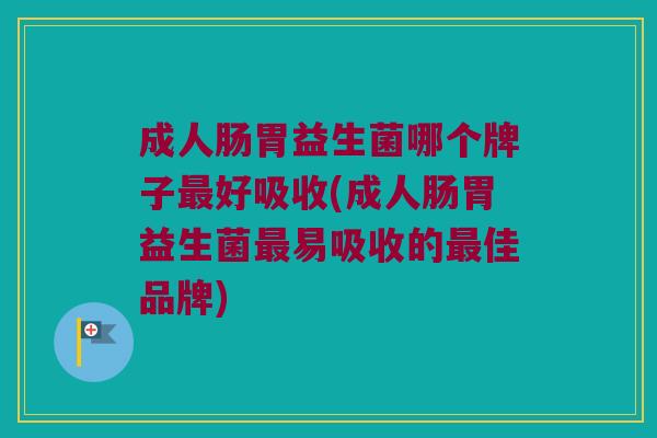 成人肠胃益生菌哪个牌子最好吸收(成人肠胃益生菌最易吸收的最佳品牌)