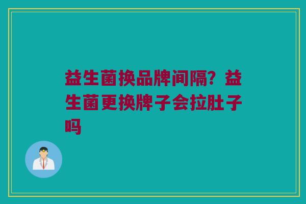 益生菌换品牌间隔？益生菌更换牌子会拉肚子吗