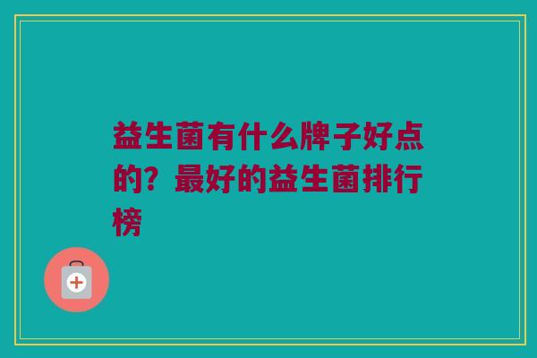 益生菌有什么牌子好点的？最好的益生菌排行榜