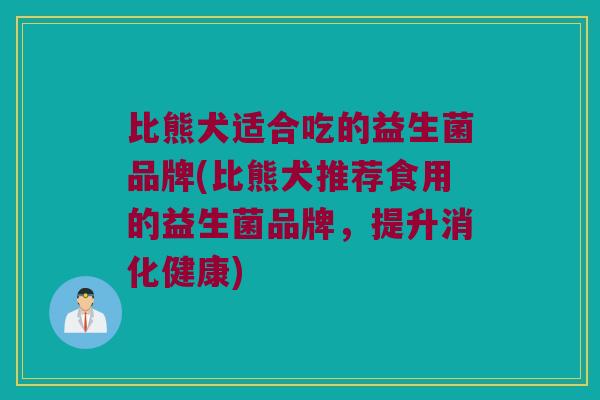 比熊犬适合吃的益生菌品牌(比熊犬推荐食用的益生菌品牌，提升消化健康)