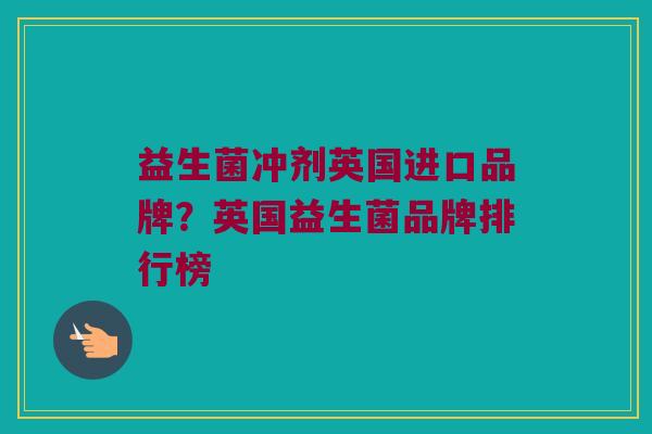 益生菌冲剂英国进口品牌？英国益生菌品牌排行榜