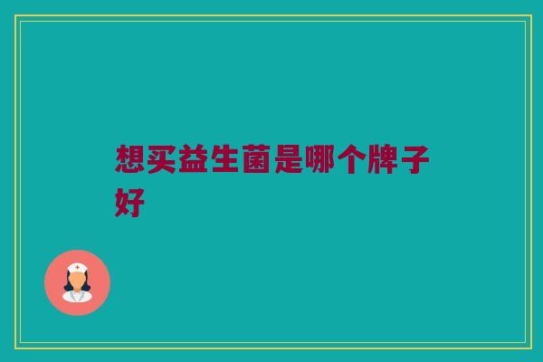 想买益生菌是哪个牌子好 想买益生菌是哪个牌子好