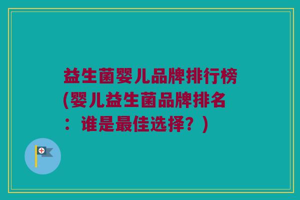益生菌婴儿品牌排行榜(婴儿益生菌品牌排名：谁是最佳选择？)
