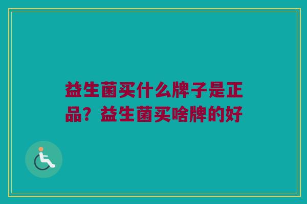 益生菌买什么牌子是正品？益生菌买啥牌的好