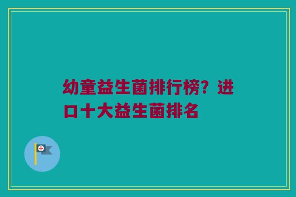 幼童益生菌排行榜?进口十大益生菌排名 幼童益生菌排行榜?进口十大益生菌排名