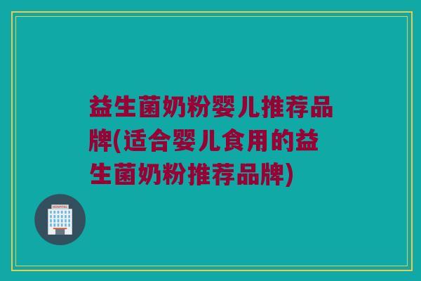 益生菌奶粉婴儿推荐品牌(适合婴儿食用的益生菌奶粉推荐品牌)