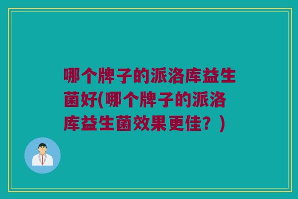 哪个牌子的派洛库益生菌好(哪个牌子的派洛库益生菌效果更佳？)
