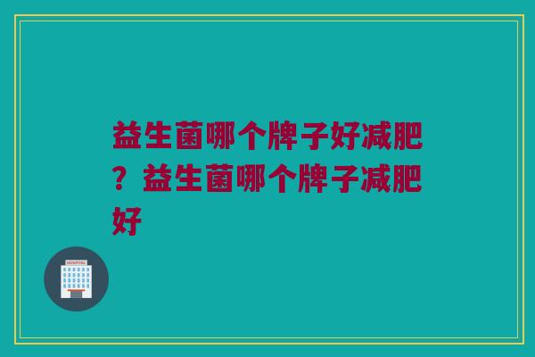 益生菌哪个牌子好减肥？益生菌哪个牌子减肥好
