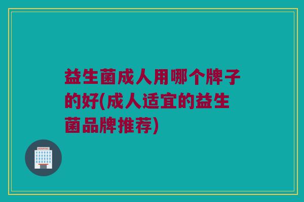 益生菌成人用哪个牌子的好(成人适宜的益生菌品牌推荐)
