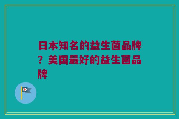 日本知名的益生菌品牌？美国最好的益生菌品牌