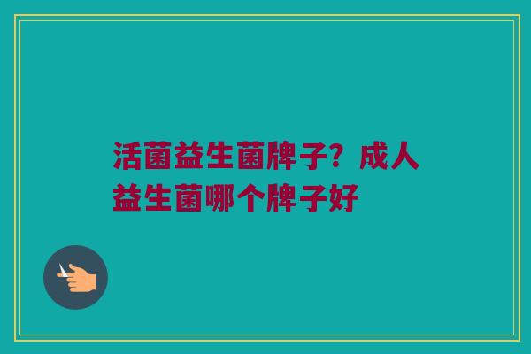 活菌益生菌牌子？成人益生菌哪个牌子好