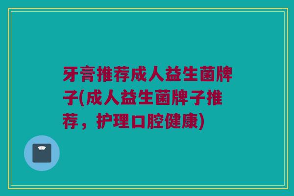 牙膏推荐成人益生菌牌子(成人益生菌牌子推荐，护理口腔健康)