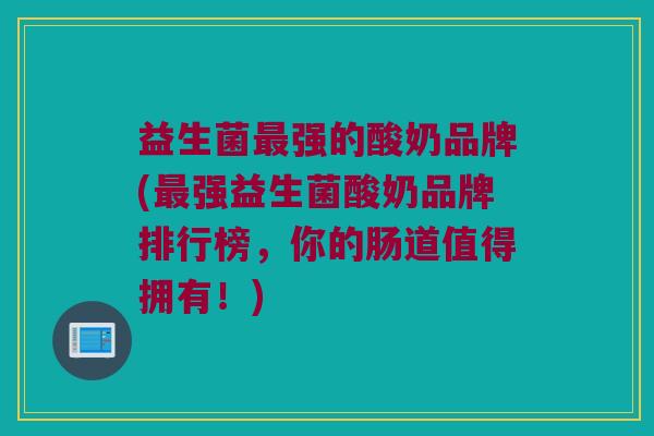 益生菌最强的酸奶品牌(最强益生菌酸奶品牌排行榜，你的肠道值得拥有！)