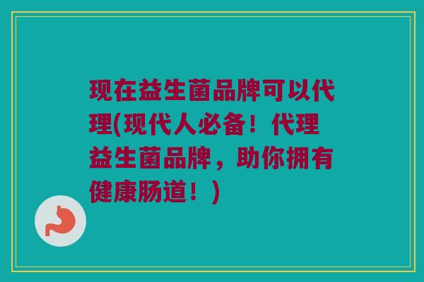 现在益生菌品牌可以代理(现代人必备！代理益生菌品牌，助你拥有健康肠道！)