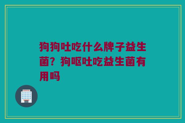 狗狗吐吃什么牌子益生菌？狗呕吐吃益生菌有用吗