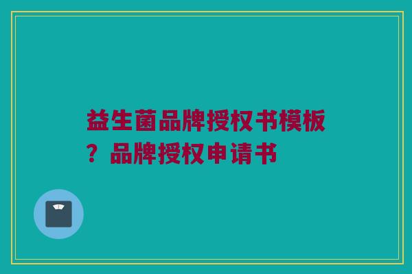 益生菌品牌授权书模板？品牌授权申请书