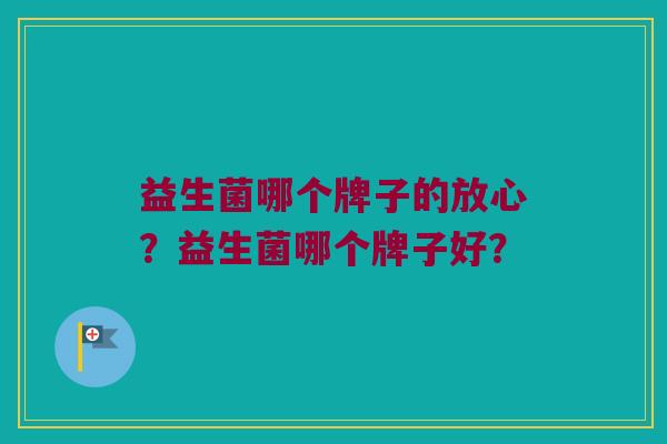 益生菌哪个牌子的放心？益生菌哪个牌子好？