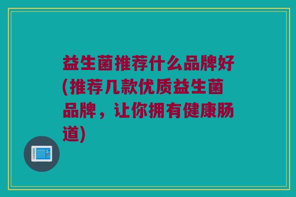 益生菌推荐什么品牌好(推荐几款优质益生菌品牌，让你拥有健康肠道)