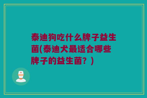 泰迪狗吃什么牌子益生菌(泰迪犬最适合哪些牌子的益生菌？)