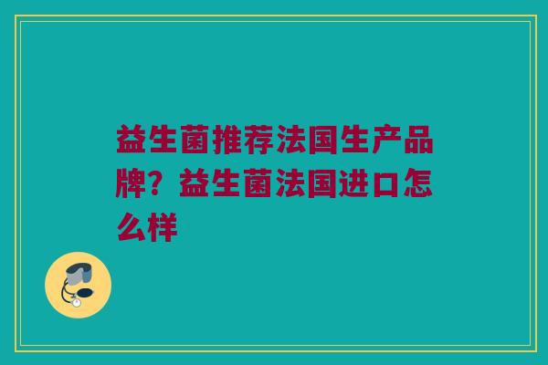 益生菌推荐法国生产品牌？益生菌法国进口怎么样