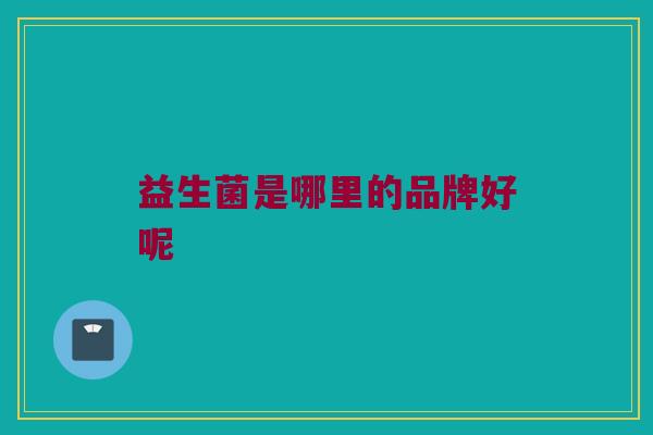 益生菌是哪里的品牌好呢