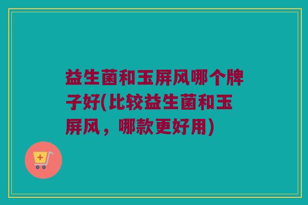 益生菌和玉屏风哪个牌子好(比较益生菌和玉屏风，哪款更好用)