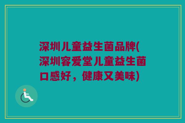 深圳儿童益生菌品牌(深圳容爱堂儿童益生菌口感好，健康又美味)
