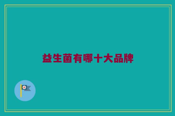 益生菌有哪十大品牌 益生菌有哪十大品牌