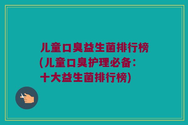 儿童口臭益生菌排行榜(儿童口臭护理必备：十大益生菌排行榜)