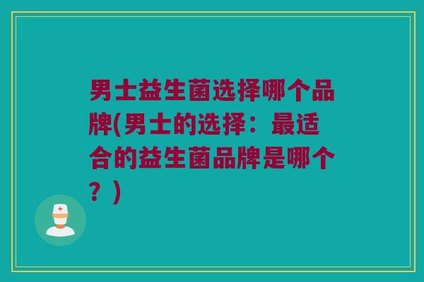 男士益生菌选择哪个品牌(男士的选择：最适合的益生菌品牌是哪个？)