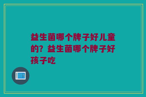益生菌哪个牌子好儿童的？益生菌哪个牌子好孩子吃