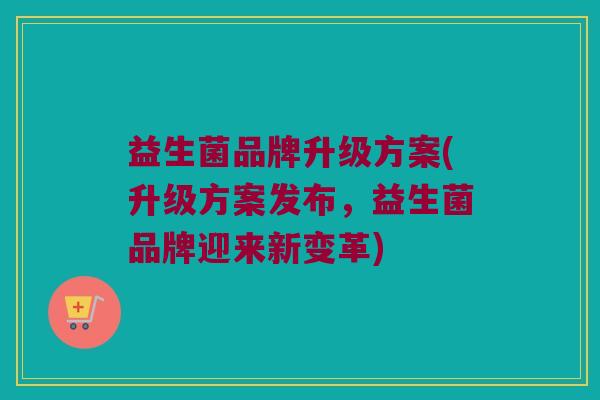 益生菌品牌升级方案(升级方案发布，益生菌品牌迎来新变革)