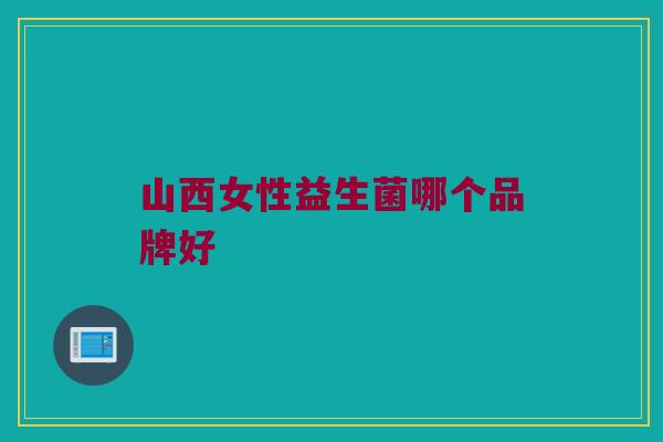 山西女性益生菌哪个品牌好