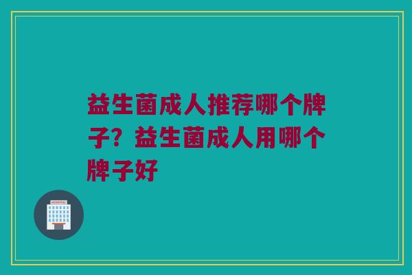 益生菌成人推荐哪个牌子？益生菌成人用哪个牌子好
