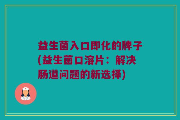 益生菌入口即化的牌子(益生菌口溶片：解决肠道问题的新选择)