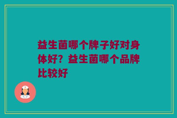 益生菌哪个牌子好对身体好？益生菌哪个品牌比较好