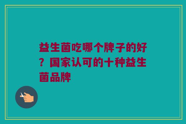益生菌吃哪个牌子的好？国家认可的十种益生菌品牌