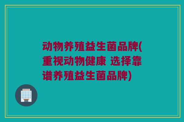 动物养殖益生菌品牌(重视动物健康 选择靠谱养殖益生菌品牌)