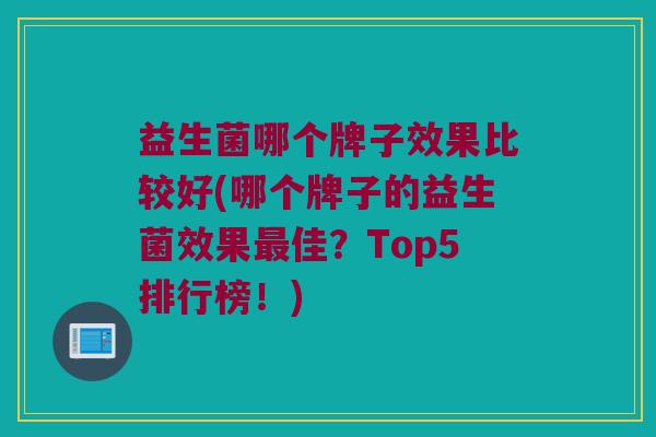 益生菌哪个牌子效果比较好(哪个牌子的益生菌效果最佳？Top5排行榜！)