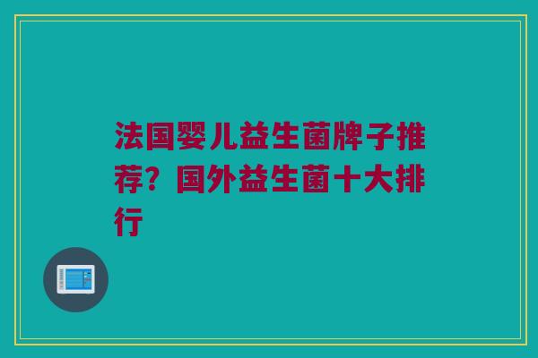 法国婴儿益生菌牌子推荐？国外益生菌十大排行