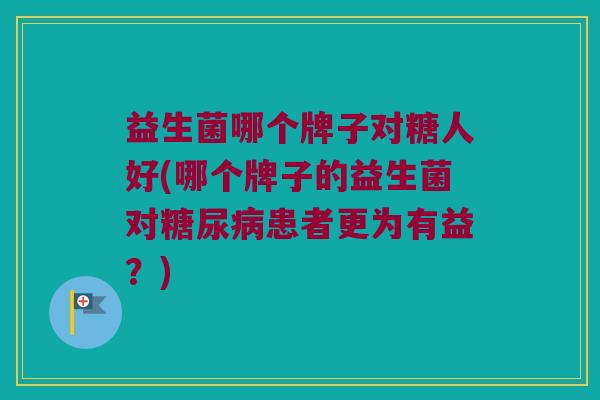 益生菌哪个牌子对糖人好(哪个牌子的益生菌对糖尿病患者更为有益？)