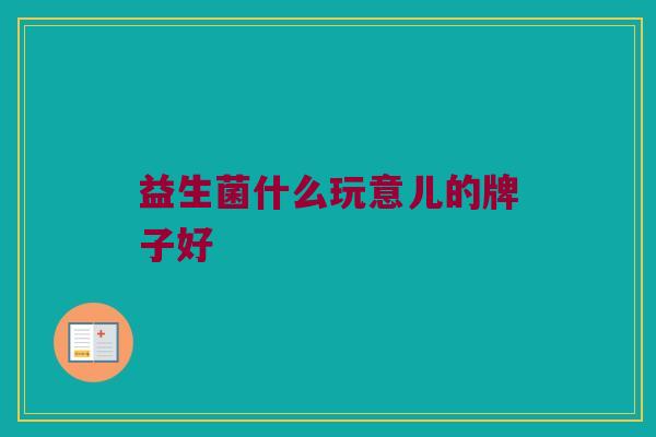益生菌什么玩意儿的牌子好