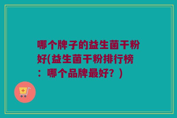 哪个牌子的益生菌干粉好(益生菌干粉排行榜：哪个品牌最好？)
