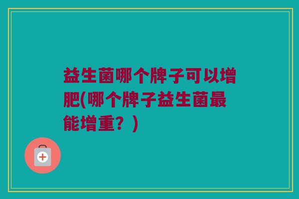 益生菌哪个牌子可以增肥(哪个牌子益生菌最能增重？)