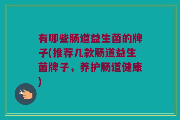 有哪些肠道益生菌的牌子(推荐几款肠道益生菌牌子，养护肠道健康)