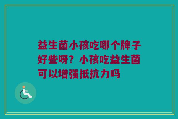 益生菌小孩吃哪个牌子好些呀？小孩吃益生菌可以增强抵抗力吗